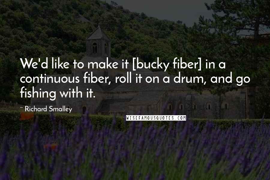 Richard Smalley Quotes: We'd like to make it [bucky fiber] in a continuous fiber, roll it on a drum, and go fishing with it.