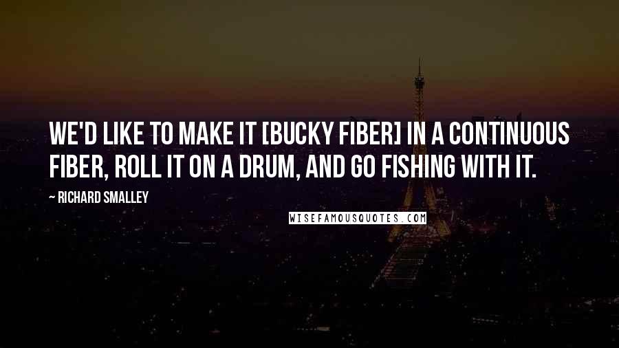 Richard Smalley Quotes: We'd like to make it [bucky fiber] in a continuous fiber, roll it on a drum, and go fishing with it.