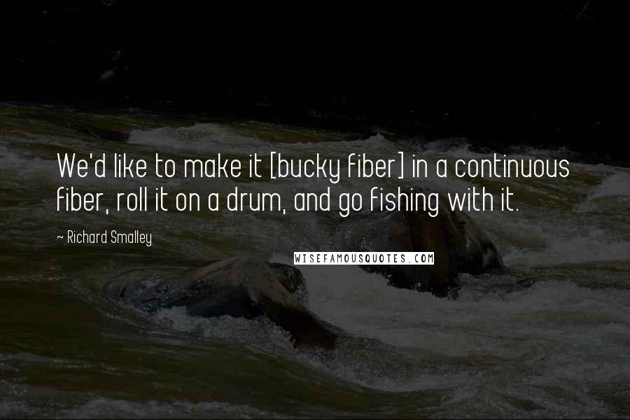 Richard Smalley Quotes: We'd like to make it [bucky fiber] in a continuous fiber, roll it on a drum, and go fishing with it.