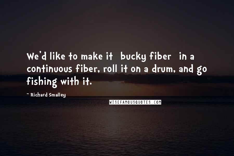 Richard Smalley Quotes: We'd like to make it [bucky fiber] in a continuous fiber, roll it on a drum, and go fishing with it.