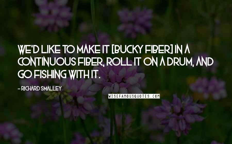 Richard Smalley Quotes: We'd like to make it [bucky fiber] in a continuous fiber, roll it on a drum, and go fishing with it.