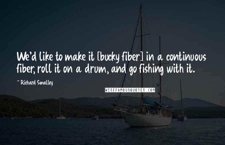 Richard Smalley Quotes: We'd like to make it [bucky fiber] in a continuous fiber, roll it on a drum, and go fishing with it.