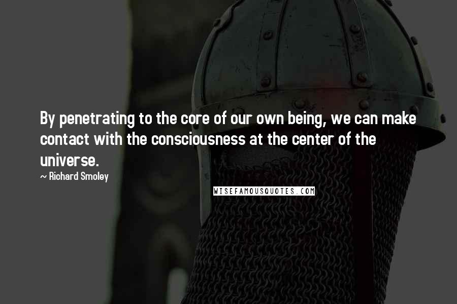 Richard Smoley Quotes: By penetrating to the core of our own being, we can make contact with the consciousness at the center of the universe.