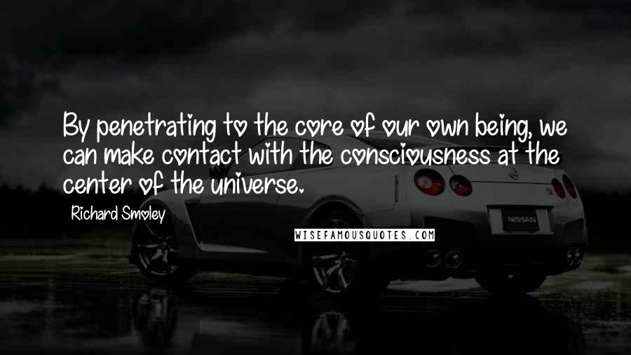 Richard Smoley Quotes: By penetrating to the core of our own being, we can make contact with the consciousness at the center of the universe.