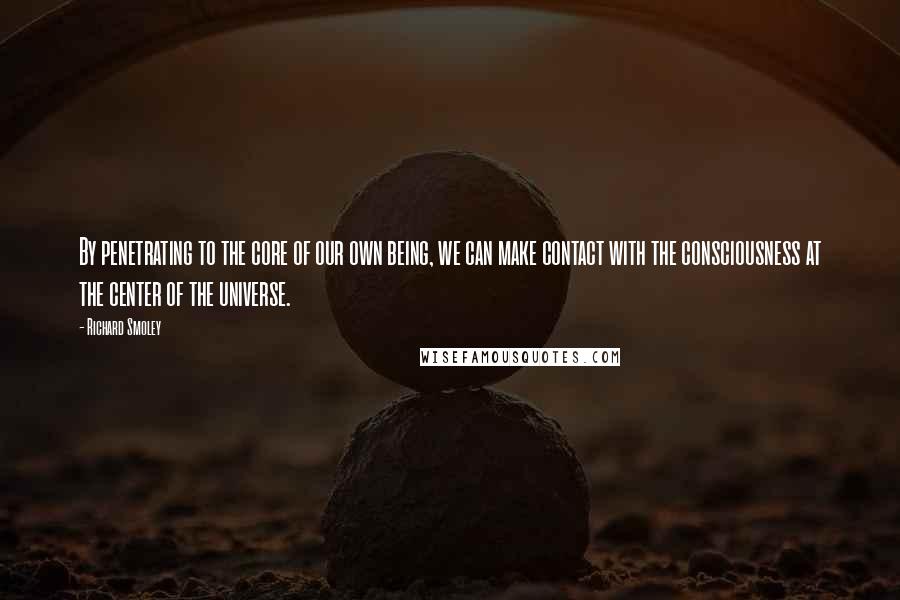 Richard Smoley Quotes: By penetrating to the core of our own being, we can make contact with the consciousness at the center of the universe.