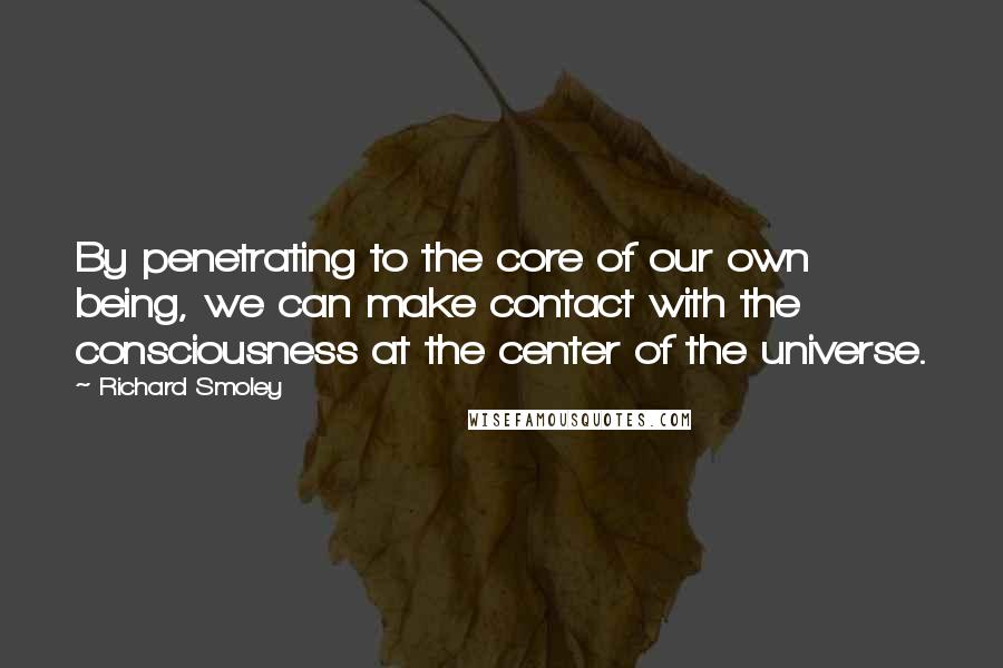 Richard Smoley Quotes: By penetrating to the core of our own being, we can make contact with the consciousness at the center of the universe.