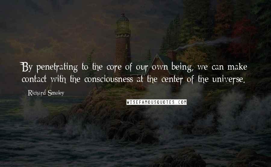 Richard Smoley Quotes: By penetrating to the core of our own being, we can make contact with the consciousness at the center of the universe.