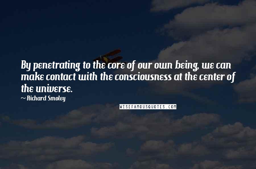 Richard Smoley Quotes: By penetrating to the core of our own being, we can make contact with the consciousness at the center of the universe.