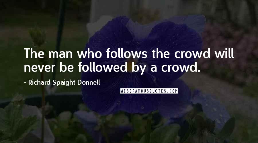 Richard Spaight Donnell Quotes: The man who follows the crowd will never be followed by a crowd.