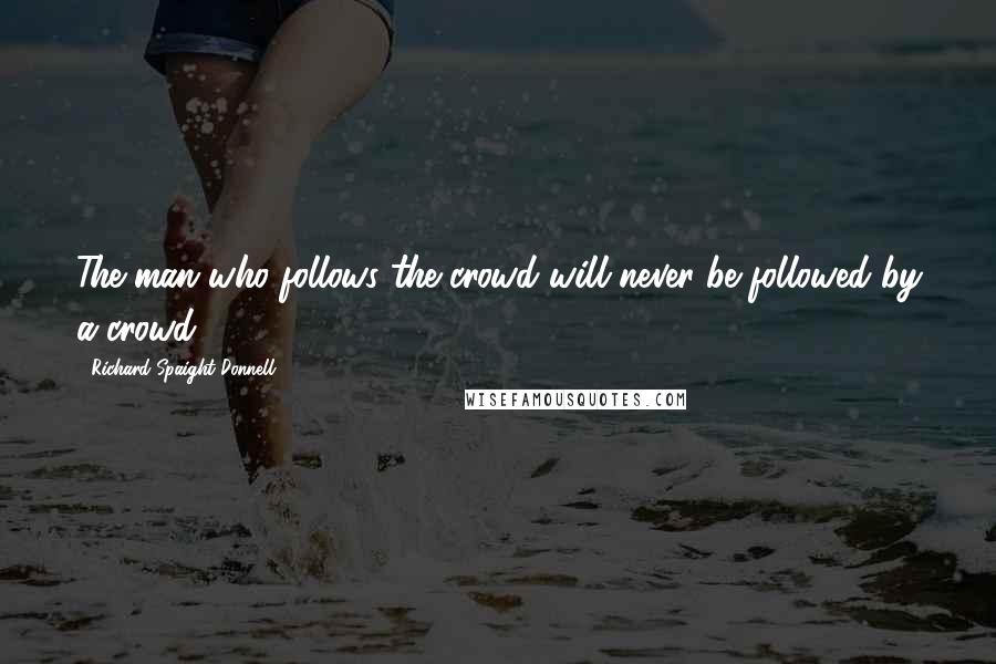 Richard Spaight Donnell Quotes: The man who follows the crowd will never be followed by a crowd.