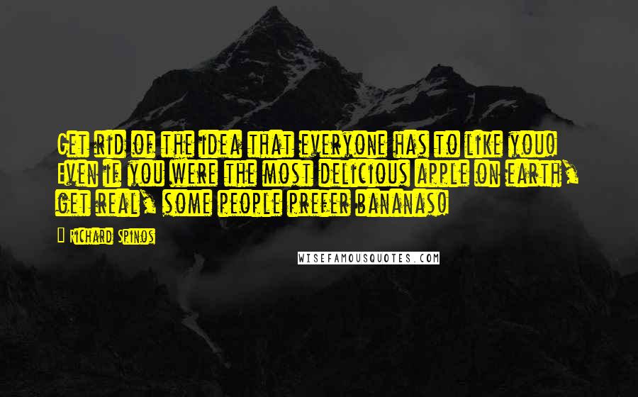 Richard Spinos Quotes: Get rid of the idea that everyone has to like you! Even if you were the most delicious apple on earth, get real, some people prefer bananas!