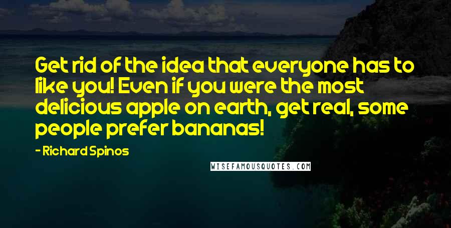 Richard Spinos Quotes: Get rid of the idea that everyone has to like you! Even if you were the most delicious apple on earth, get real, some people prefer bananas!
