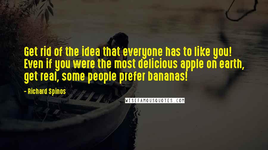 Richard Spinos Quotes: Get rid of the idea that everyone has to like you! Even if you were the most delicious apple on earth, get real, some people prefer bananas!
