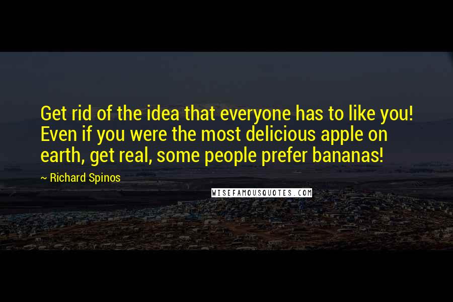 Richard Spinos Quotes: Get rid of the idea that everyone has to like you! Even if you were the most delicious apple on earth, get real, some people prefer bananas!