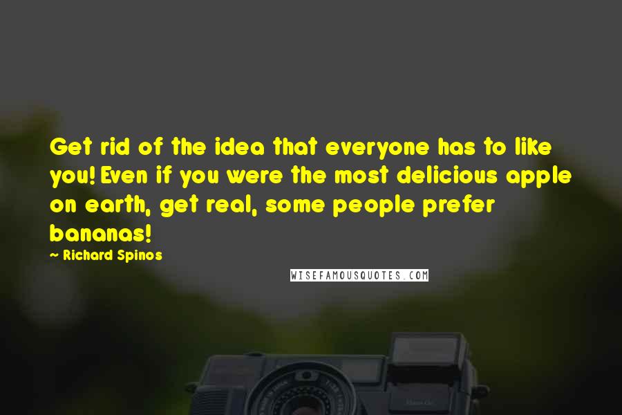 Richard Spinos Quotes: Get rid of the idea that everyone has to like you! Even if you were the most delicious apple on earth, get real, some people prefer bananas!