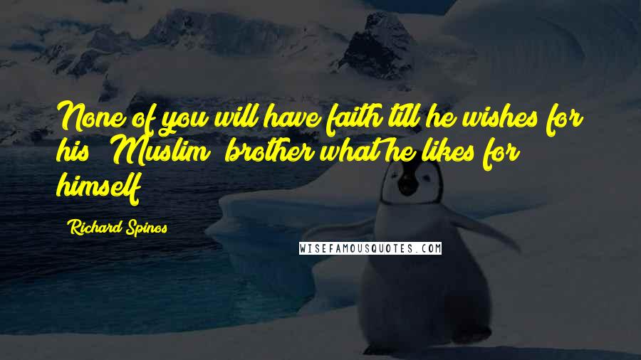 Richard Spinos Quotes: None of you will have faith till he wishes for his (Muslim) brother what he likes for himself