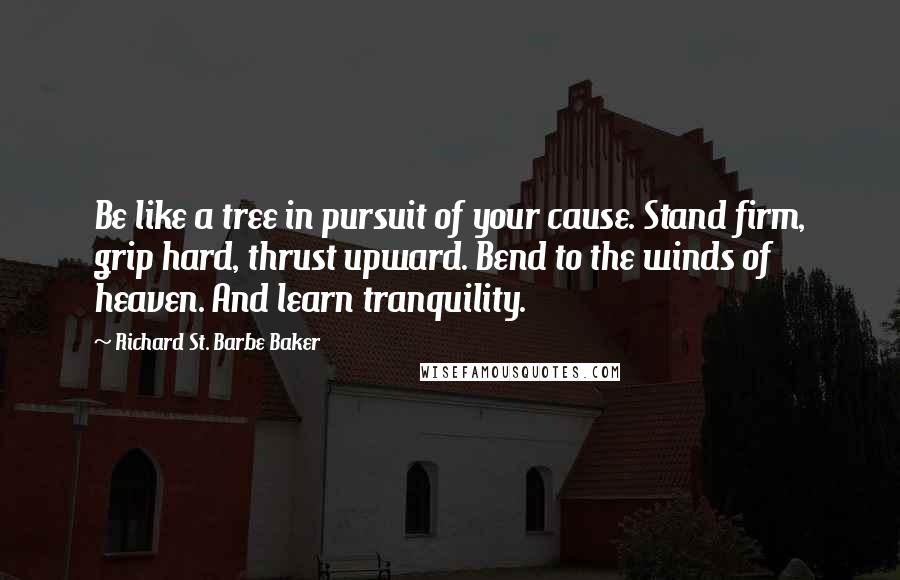 Richard St. Barbe Baker Quotes: Be like a tree in pursuit of your cause. Stand firm, grip hard, thrust upward. Bend to the winds of heaven. And learn tranquility.