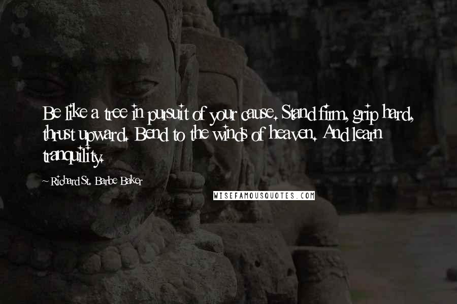 Richard St. Barbe Baker Quotes: Be like a tree in pursuit of your cause. Stand firm, grip hard, thrust upward. Bend to the winds of heaven. And learn tranquility.