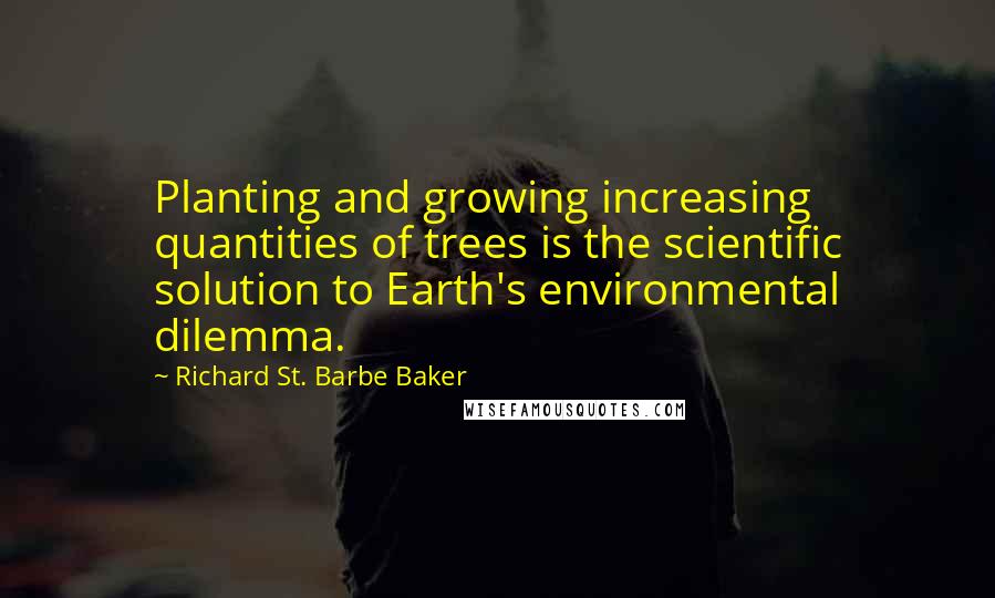 Richard St. Barbe Baker Quotes: Planting and growing increasing quantities of trees is the scientific solution to Earth's environmental dilemma.