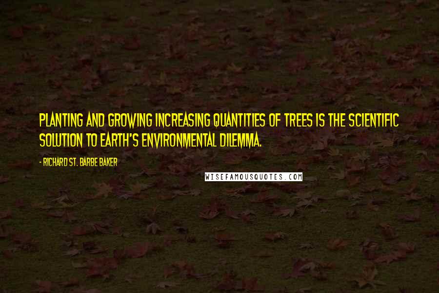 Richard St. Barbe Baker Quotes: Planting and growing increasing quantities of trees is the scientific solution to Earth's environmental dilemma.