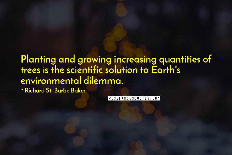 Richard St. Barbe Baker Quotes: Planting and growing increasing quantities of trees is the scientific solution to Earth's environmental dilemma.