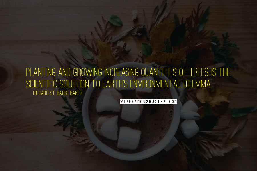 Richard St. Barbe Baker Quotes: Planting and growing increasing quantities of trees is the scientific solution to Earth's environmental dilemma.