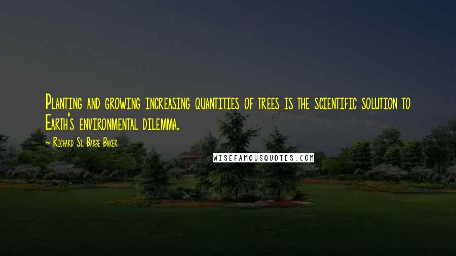 Richard St. Barbe Baker Quotes: Planting and growing increasing quantities of trees is the scientific solution to Earth's environmental dilemma.