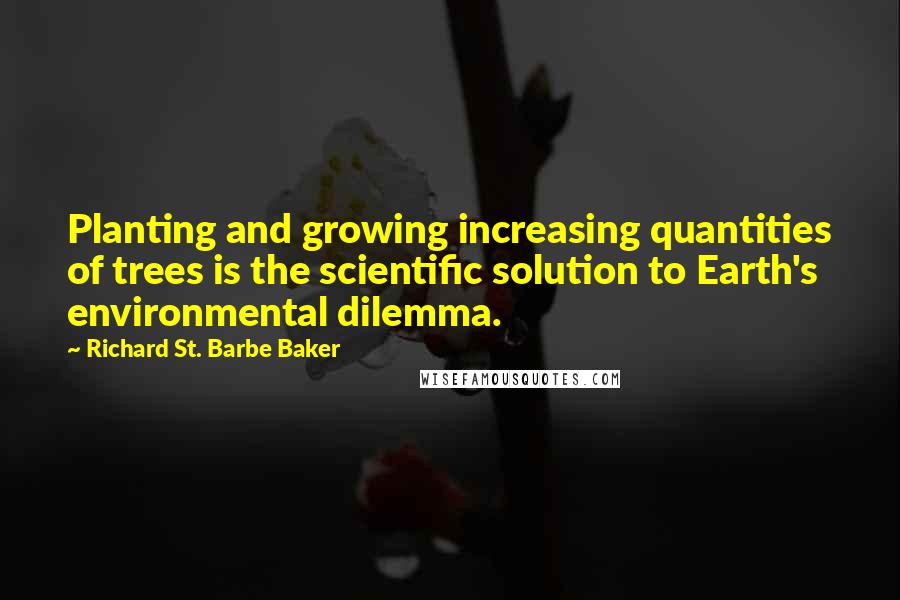 Richard St. Barbe Baker Quotes: Planting and growing increasing quantities of trees is the scientific solution to Earth's environmental dilemma.