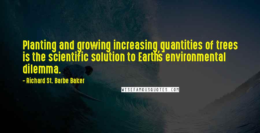 Richard St. Barbe Baker Quotes: Planting and growing increasing quantities of trees is the scientific solution to Earth's environmental dilemma.