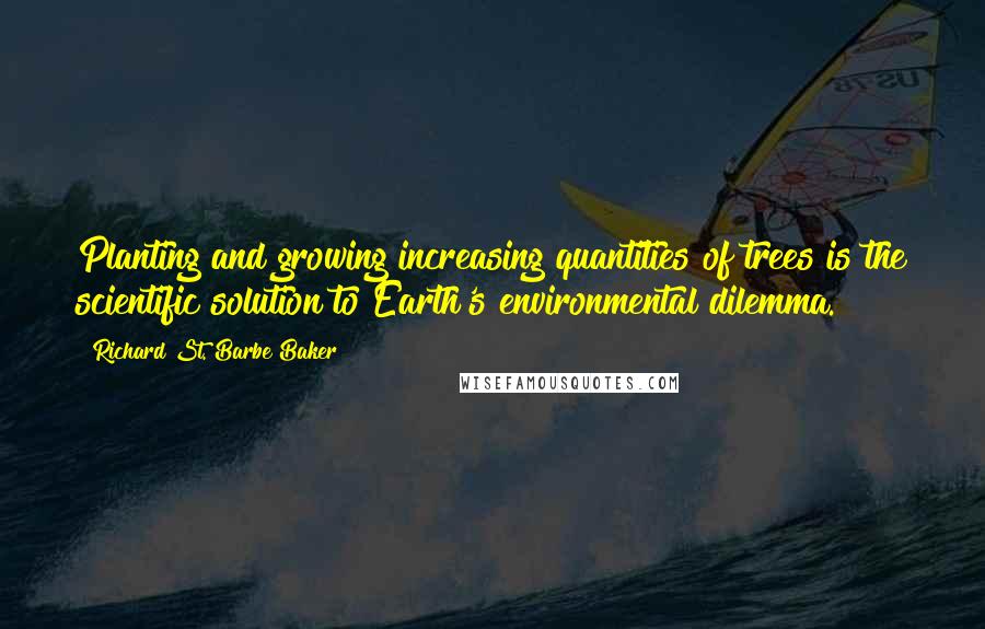 Richard St. Barbe Baker Quotes: Planting and growing increasing quantities of trees is the scientific solution to Earth's environmental dilemma.