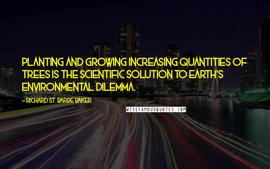 Richard St. Barbe Baker Quotes: Planting and growing increasing quantities of trees is the scientific solution to Earth's environmental dilemma.