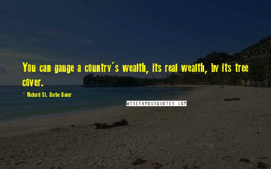 Richard St. Barbe Baker Quotes: You can gauge a country's wealth, its real wealth, by its tree cover.