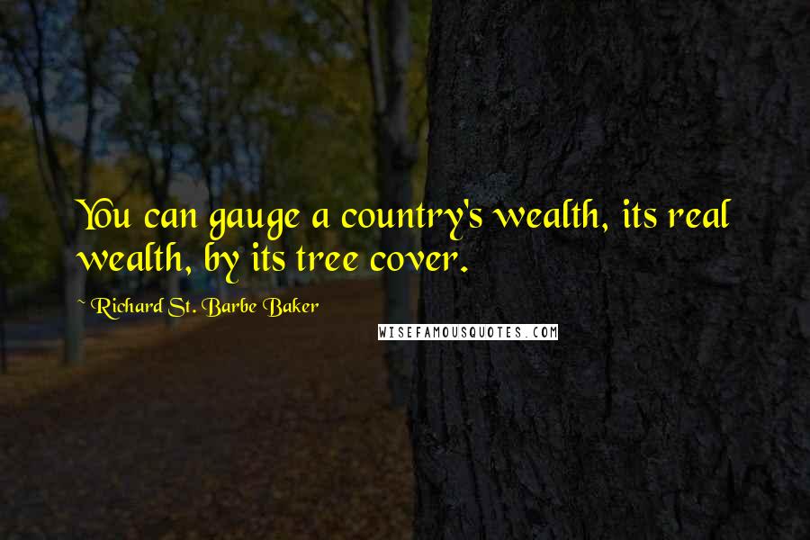 Richard St. Barbe Baker Quotes: You can gauge a country's wealth, its real wealth, by its tree cover.