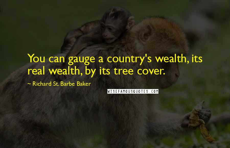 Richard St. Barbe Baker Quotes: You can gauge a country's wealth, its real wealth, by its tree cover.