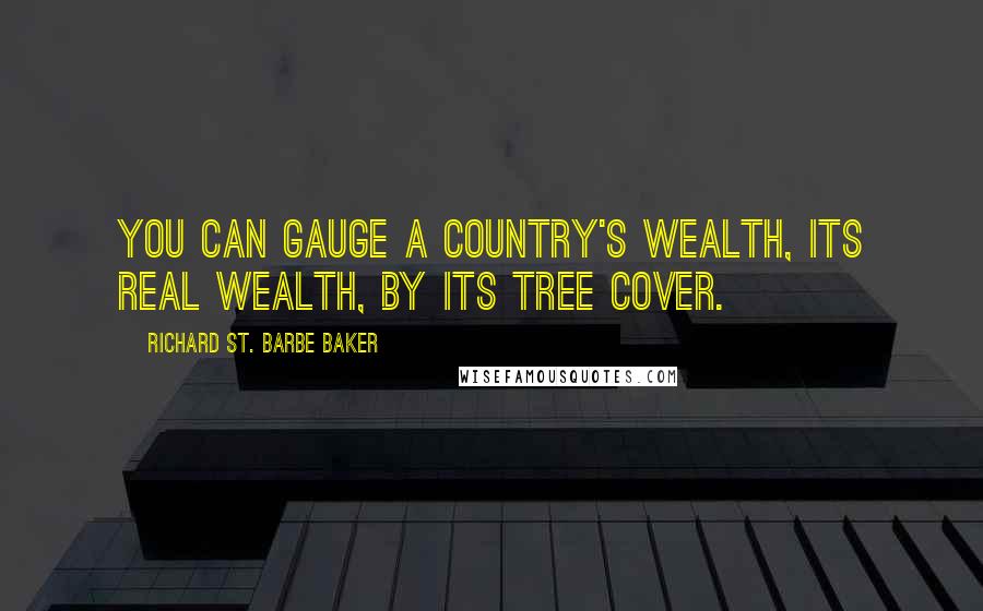 Richard St. Barbe Baker Quotes: You can gauge a country's wealth, its real wealth, by its tree cover.