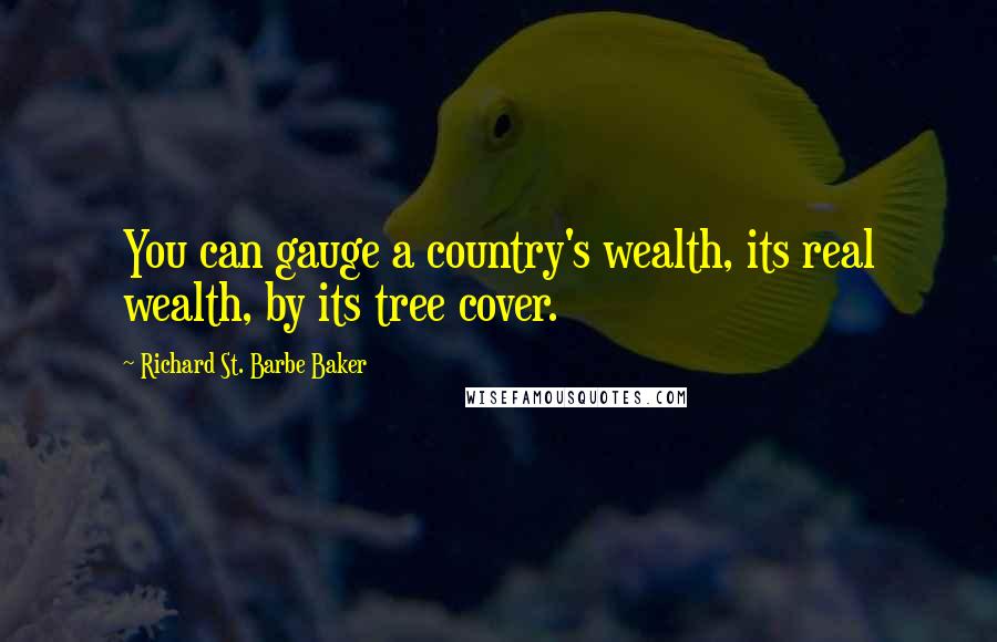 Richard St. Barbe Baker Quotes: You can gauge a country's wealth, its real wealth, by its tree cover.