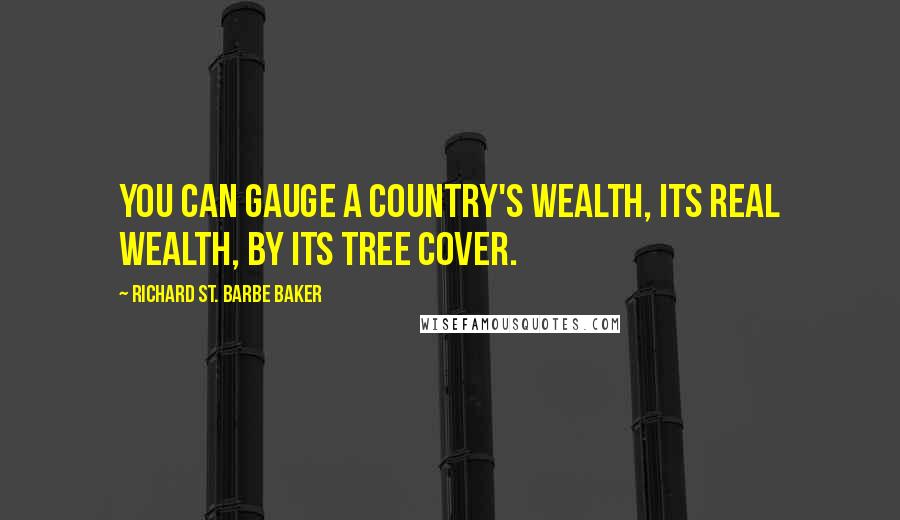 Richard St. Barbe Baker Quotes: You can gauge a country's wealth, its real wealth, by its tree cover.