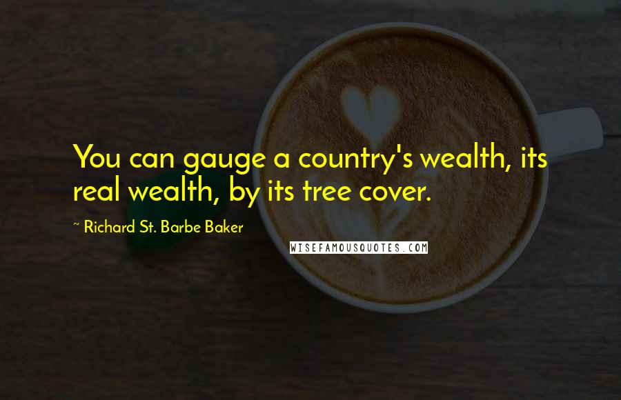 Richard St. Barbe Baker Quotes: You can gauge a country's wealth, its real wealth, by its tree cover.