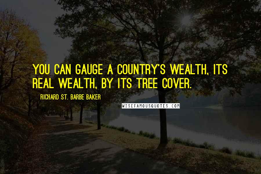 Richard St. Barbe Baker Quotes: You can gauge a country's wealth, its real wealth, by its tree cover.