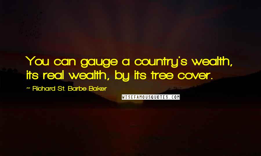 Richard St. Barbe Baker Quotes: You can gauge a country's wealth, its real wealth, by its tree cover.