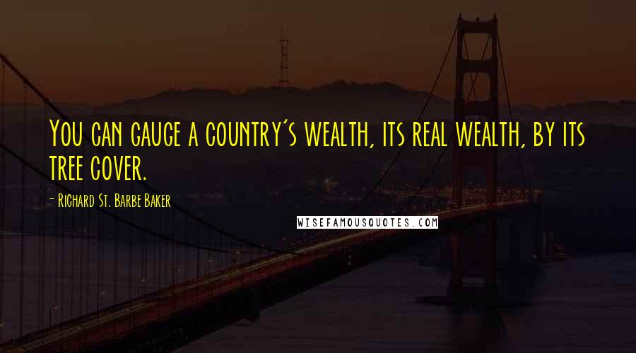 Richard St. Barbe Baker Quotes: You can gauge a country's wealth, its real wealth, by its tree cover.