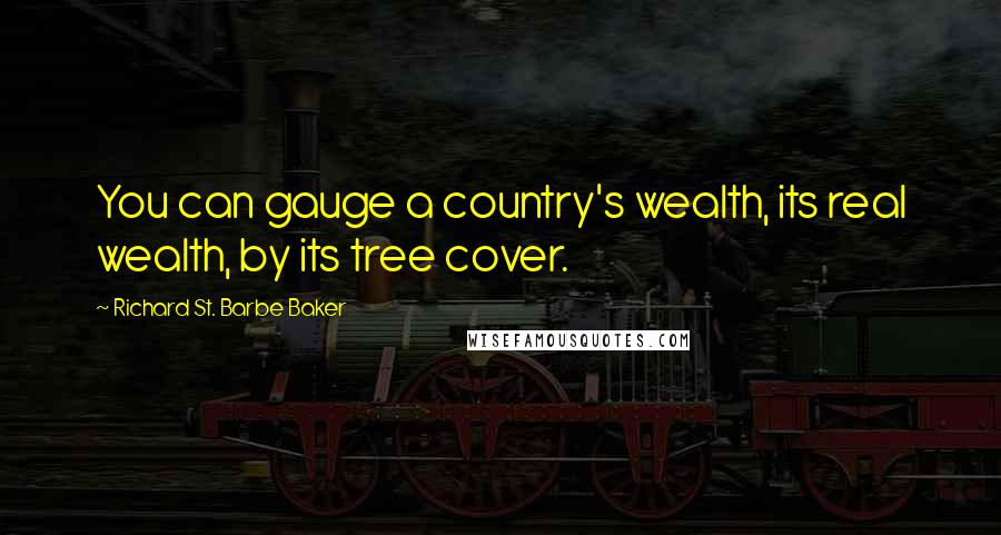 Richard St. Barbe Baker Quotes: You can gauge a country's wealth, its real wealth, by its tree cover.