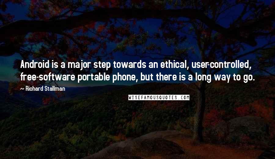 Richard Stallman Quotes: Android is a major step towards an ethical, user-controlled, free-software portable phone, but there is a long way to go.