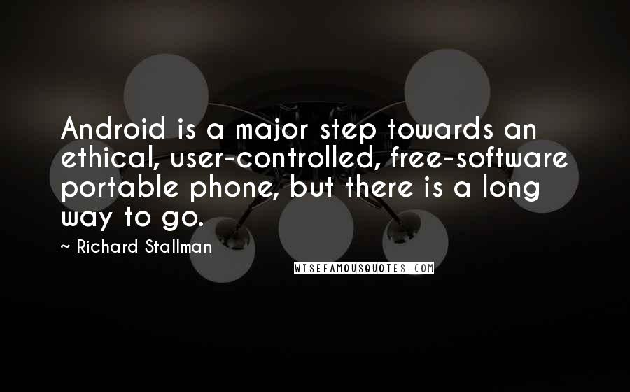 Richard Stallman Quotes: Android is a major step towards an ethical, user-controlled, free-software portable phone, but there is a long way to go.