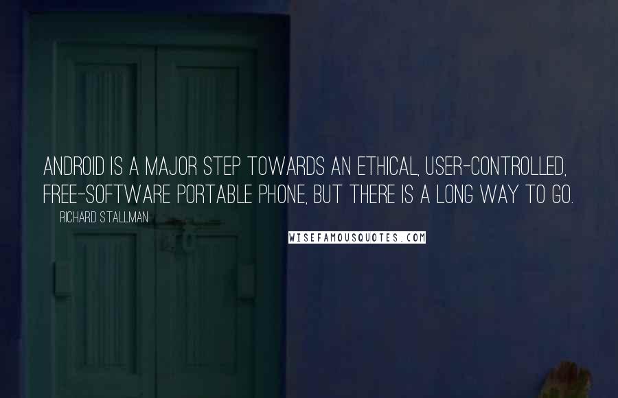 Richard Stallman Quotes: Android is a major step towards an ethical, user-controlled, free-software portable phone, but there is a long way to go.