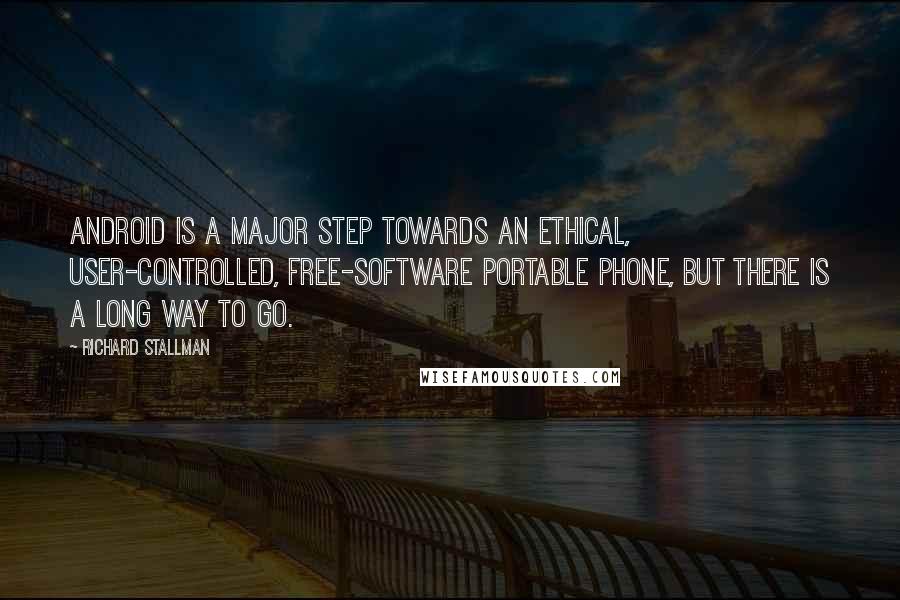 Richard Stallman Quotes: Android is a major step towards an ethical, user-controlled, free-software portable phone, but there is a long way to go.