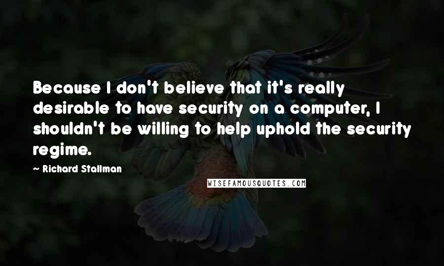 Richard Stallman Quotes: Because I don't believe that it's really desirable to have security on a computer, I shouldn't be willing to help uphold the security regime.