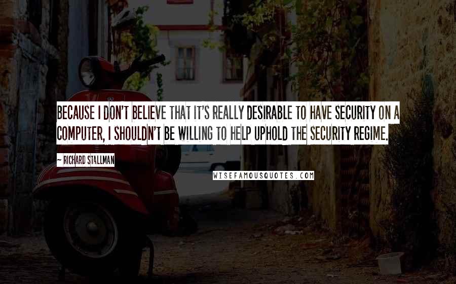 Richard Stallman Quotes: Because I don't believe that it's really desirable to have security on a computer, I shouldn't be willing to help uphold the security regime.