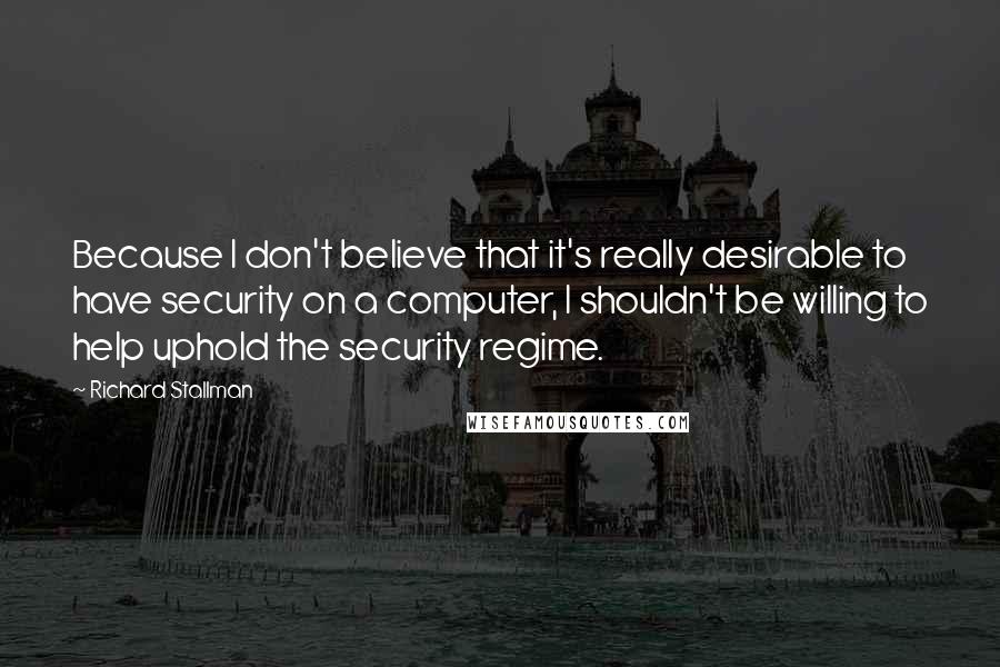 Richard Stallman Quotes: Because I don't believe that it's really desirable to have security on a computer, I shouldn't be willing to help uphold the security regime.
