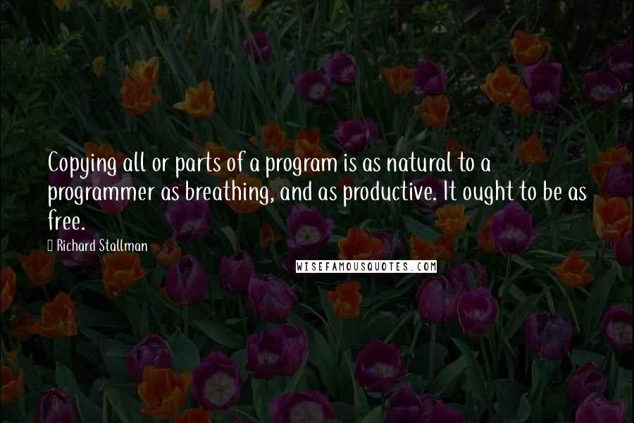 Richard Stallman Quotes: Copying all or parts of a program is as natural to a programmer as breathing, and as productive. It ought to be as free.